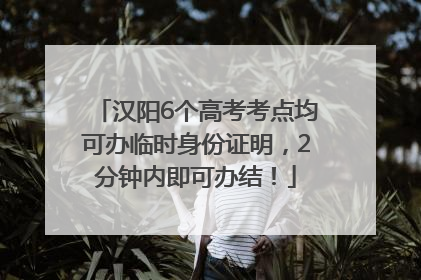 汉阳6个高考考点均可办临时身份证明，2分钟内即可办结！