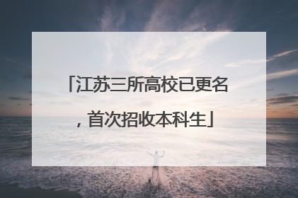 江苏三所高校已更名，首次招收本科生