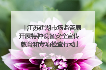 江苏建湖市场监管局开展特种设备安全宣传教育和专项检查行动