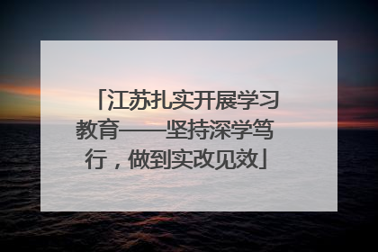 江苏扎实开展学习教育——坚持深学笃行，做到实改见效