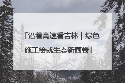 沿着高速看吉林｜绿色施工绘就生态新画卷