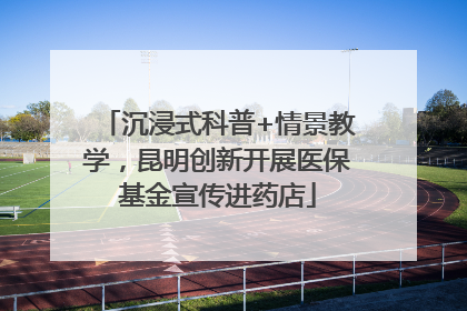 沉浸式科普+情景教学，昆明创新开展医保基金宣传进药店