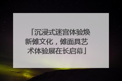 沉浸式迷宫体验焕新傩文化，傩面具艺术体验展在长启幕