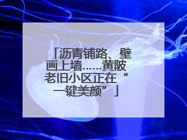 沥青铺路、壁画上墙……黄陂老旧小区正在“一键美颜”