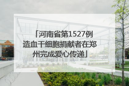 河南省第1527例造血干细胞捐献者在郑州完成爱心传递