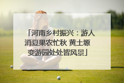 河南乡村振兴：游人消夏果农忙秋 黄土塬变游园处处皆风景