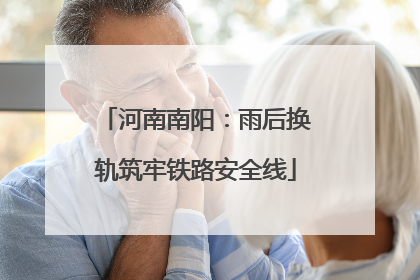 河南南阳：雨后换轨筑牢铁路安全线