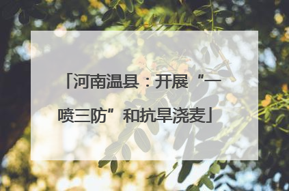 河南温县：开展“一喷三防”和抗旱浇麦