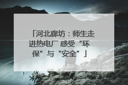 河北廊坊：师生走进热电厂 感受“环保”与“安全”