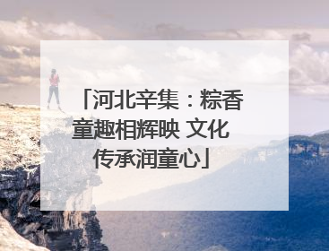 河北辛集：粽香童趣相辉映 文化传承润童心