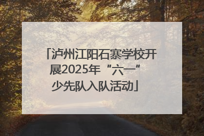 泸州江阳石寨学校开展2025年“六一”少先队入队活动