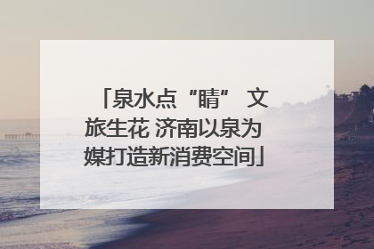 泉水点“睛” 文旅生花 济南以泉为媒打造新消费空间