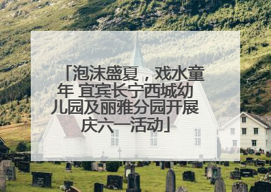 泡沫盛夏，戏水童年 宜宾长宁西城幼儿园及丽雅分园开展庆六一活动