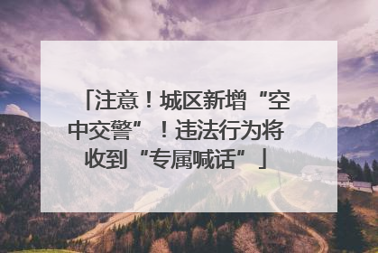 注意！城区新增“空中交警”！违法行为将收到“专属喊话”