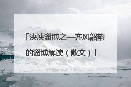 泱泱淄博之—齐风韶韵的淄博解读（散文）