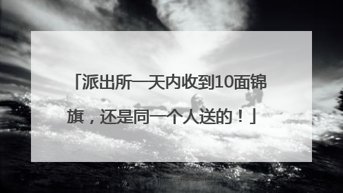 派出所一天内收到10面锦旗，还是同一个人送的！