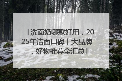 洗面奶哪款好用，2025年洁面口碑十大品牌，好物推荐全汇总