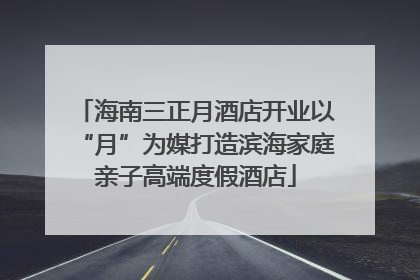 海南三正月酒店开业以“月”为媒打造滨海家庭亲子高端度假酒店
