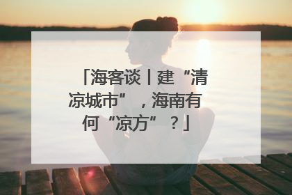 海客谈丨建“清凉城市”，海南有何“凉方”？