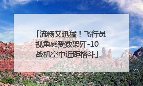 流畅又迅猛！飞行员视角感受数架歼-10战机空中近距格斗