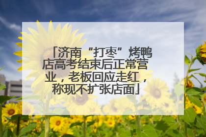 济南“打枣”烤鸭店高考结束后正常营业，老板回应走红，称现不扩张店面