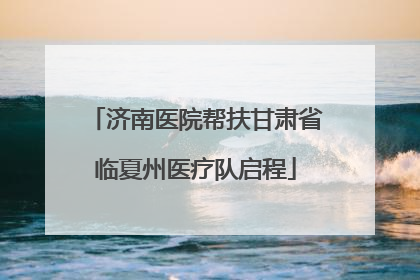 济南医院帮扶甘肃省临夏州医疗队启程