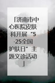 济南市中心医院皮肤科开展“5·25全国护肤日”主题义诊活动