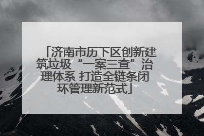 济南市历下区创新建筑垃圾“一案三查”治理体系 打造全链条闭环管理新范式