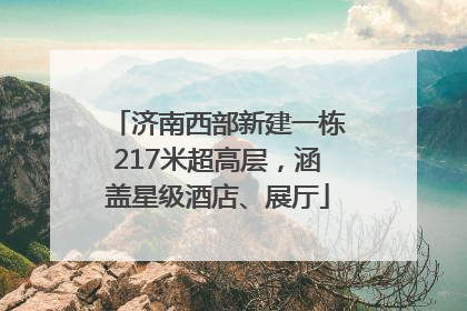 济南西部新建一栋217米超高层，涵盖星级酒店、展厅