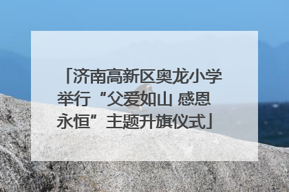 济南高新区奥龙小学举行“父爱如山 感恩永恒”主题升旗仪式