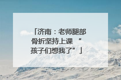 济南：老师腿部骨折坚持上课 “孩子们想我了”