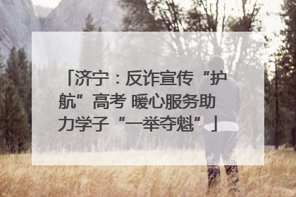 济宁：反诈宣传“护航”高考 暖心服务助力学子“一举夺魁”