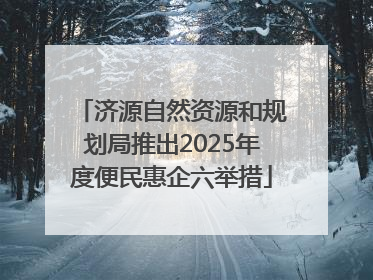 济源自然资源和规划局推出2025年度便民惠企六举措