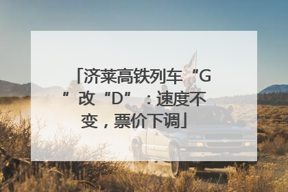 济莱高铁列车“G”改“D”：速度不变，票价下调