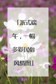 浙式端午，一幅多彩民俗风情图