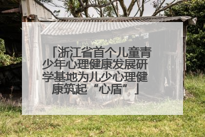 浙江省首个儿童青少年心理健康发展研学基地为儿少心理健康筑起“心盾”