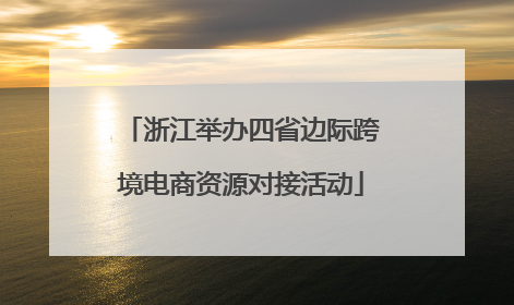 浙江举办四省边际跨境电商资源对接活动