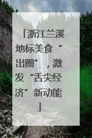 浙江兰溪地标美食“出圈”，激发“舌尖经济”新动能