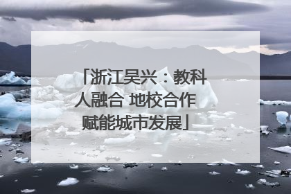 浙江吴兴：教科人融合 地校合作赋能城市发展