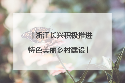 浙江长兴积极推进特色美丽乡村建设