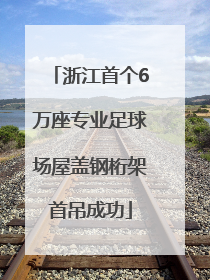 浙江首个6万座专业足球场屋盖钢桁架首吊成功