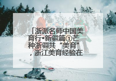 浙派名师中国美育行•新疆篇①芒种浙疆共“美育”，浙江美育经验在伊犁“发芽”