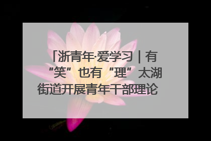 浙青年·爱学习｜有“笑”也有“理”太湖街道开展青年干部理论宣讲“开放麦”