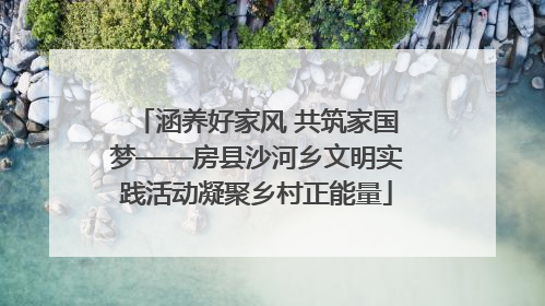 涵养好家风 共筑家国梦——房县沙河乡文明实践活动凝聚乡村正能量