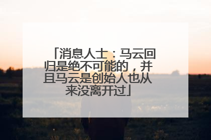消息人士：马云回归是绝不可能的，并且马云是创始人也从来没离开过