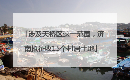 涉及天桥区这一范围，济南拟征收15个村居土地