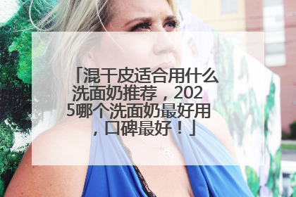 混干皮适合用什么洗面奶推荐，2025哪个洗面奶最好用，口碑最好！