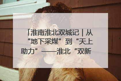 淮南淮北双城记｜从“地下采煤”到“天上助力”——淮北“双新”产业突围记