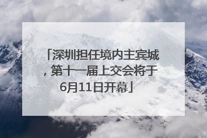深圳担任境内主宾城，第十一届上交会将于6月11日开幕