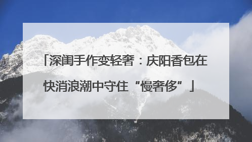 深闺手作变轻奢：庆阳香包在快消浪潮中守住“慢奢侈”